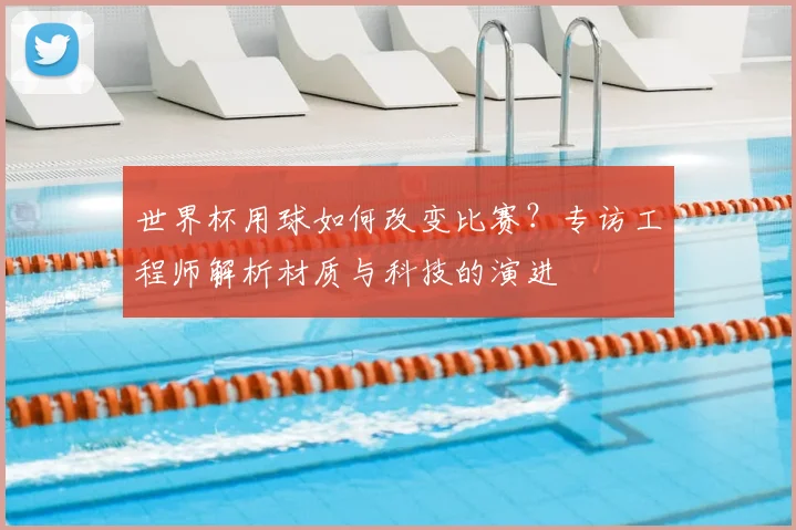 世界杯用球如何改变比赛？专访工程师解析材质与科技的演进