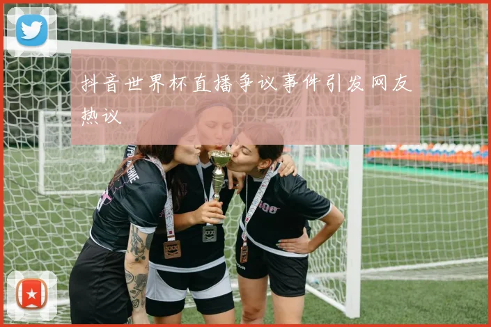 抖音世界杯直播争议事件引发网友热议