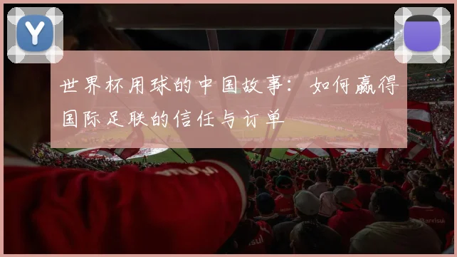 世界杯用球的中国故事：如何赢得国际足联的信任与订单