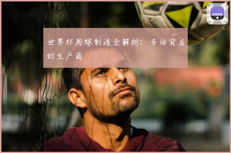 世界杯用球制造全解析：专访背后的生产商