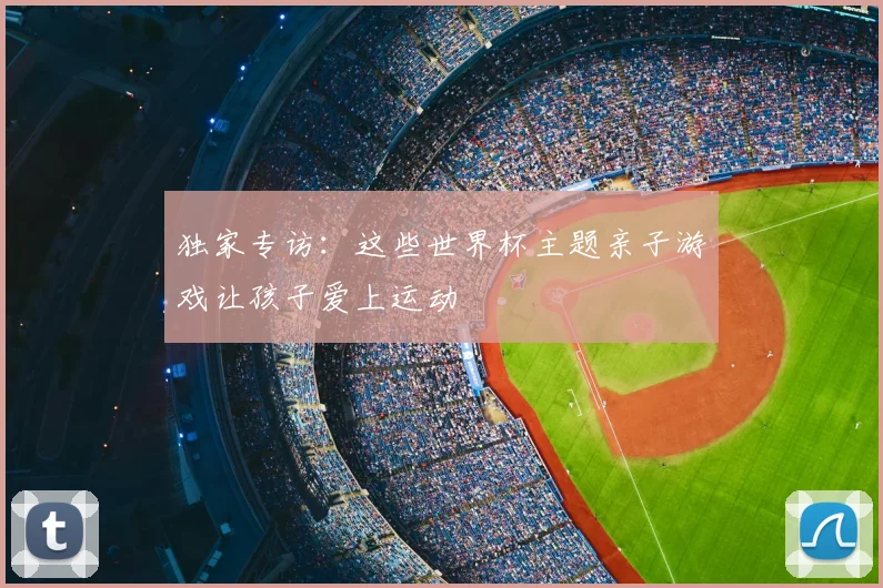 独家专访：这些世界杯主题亲子游戏让孩子爱上运动