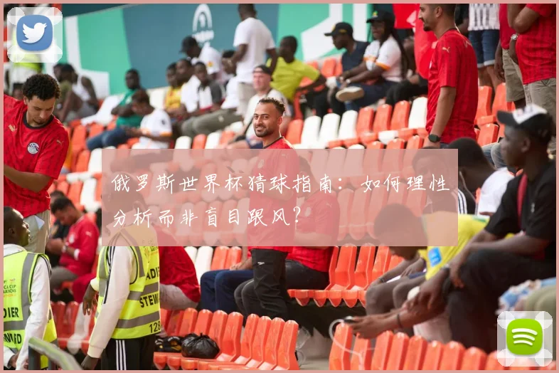 俄罗斯世界杯猜球指南：如何理性分析而非盲目跟风？