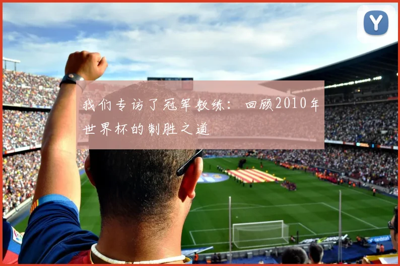 我们专访了冠军教练：回顾2010年世界杯的制胜之道