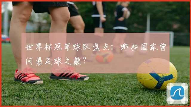 世界杯冠军球队盘点:哪些国家曾问鼎足球之巅?