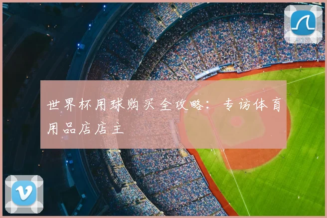 世界杯用球购买全攻略：专访体育用品店店主