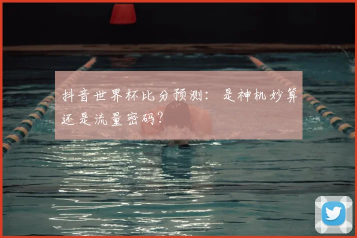 抖音世界杯比分预测：是神机妙算还是流量密码？