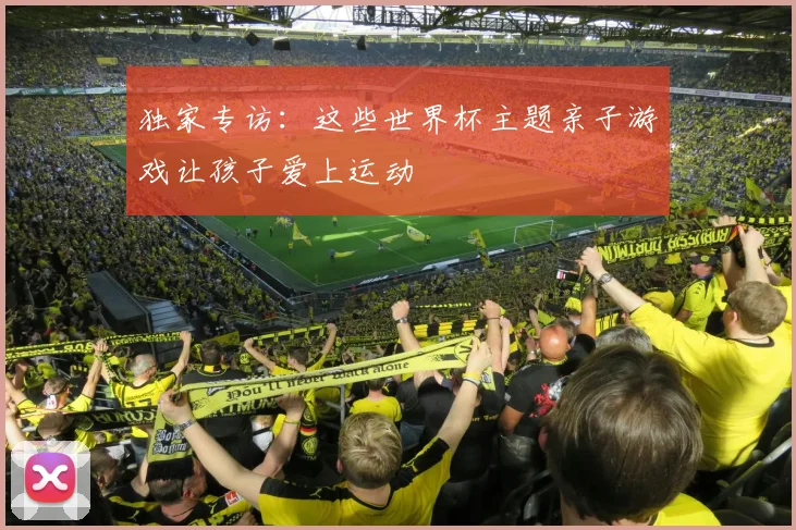 独家专访：这些世界杯主题亲子游戏让孩子爱上运动