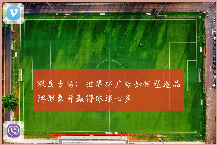 深度专访:世界杯广告如何塑造品牌形象并赢得球迷心声
