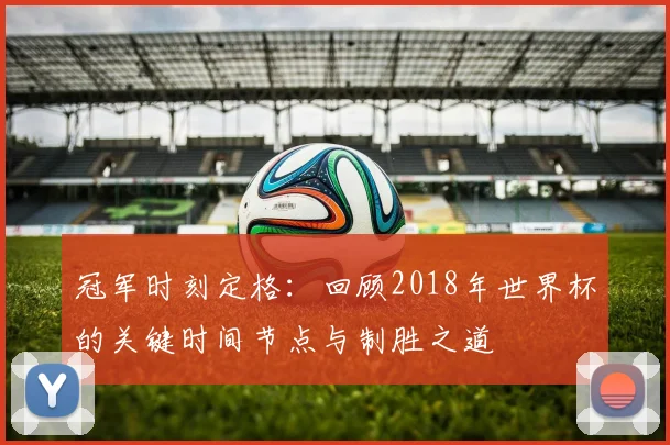 冠军时刻定格:回顾2018年世界杯的关键时间节点与制胜之道