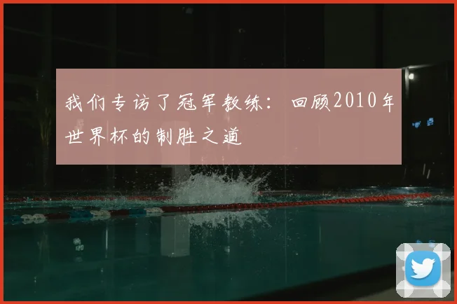 我们专访了冠军教练：回顾2010年世界杯的制胜之道