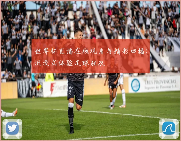 世界杯直播在线观看与精彩回播：沉浸式体验足球狂欢