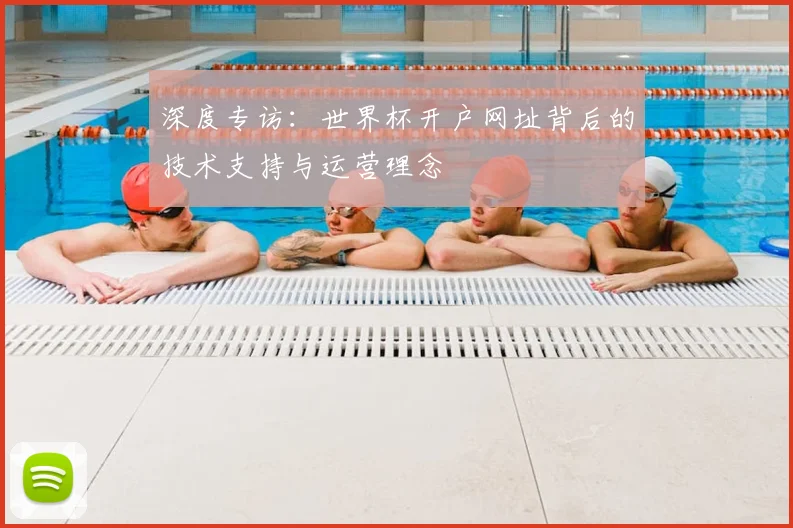 深度专访:世界杯开户网址背后的技术支持与运营理念