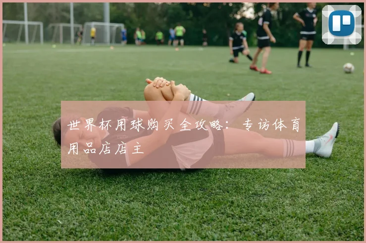 世界杯用球购买全攻略：专访体育用品店店主