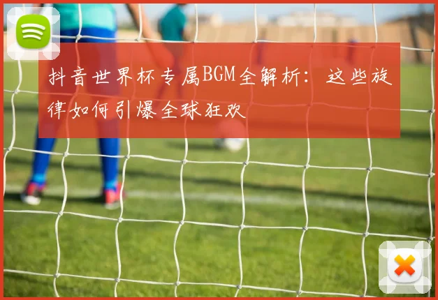 抖音世界杯专属BGM全解析：这些旋律如何引爆全球狂欢