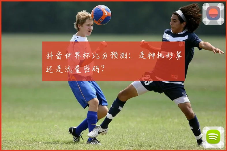 抖音世界杯比分预测：是神机妙算还是流量密码？