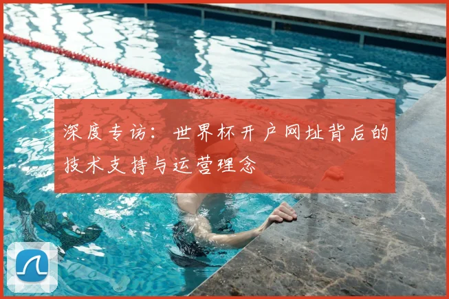 深度专访：世界杯开户网址背后的技术支持与运营理念