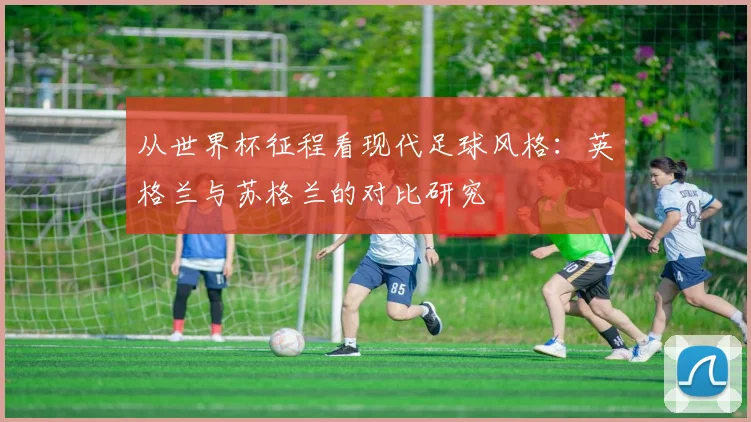 从世界杯征程看现代足球风格:英格兰与苏格兰的对比研究