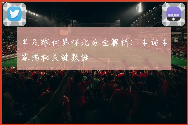年足球世界杯比分全解析:专访专家揭秘关键数据