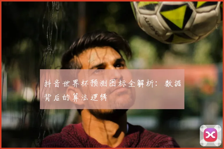 抖音世界杯预测图标全解析：数据背后的算法逻辑