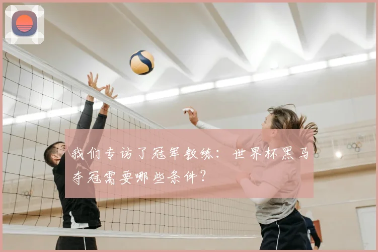 我们专访了冠军教练:世界杯黑马夺冠需要哪些条件?
