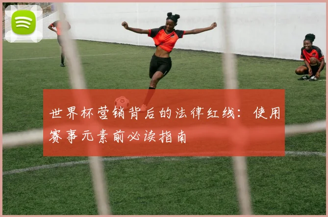 世界杯营销背后的法律红线:使用赛事元素前必读指南