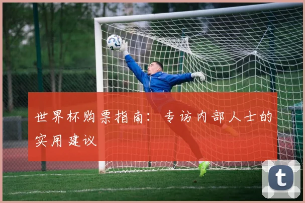 世界杯购票指南：专访内部人士的实用建议