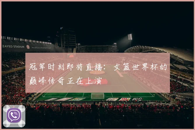 冠军时刻即将直播:女篮世界杯的巅峰传奇正在上演