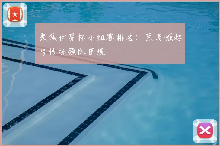 聚焦世界杯小组赛排名：黑马崛起与传统强队困境