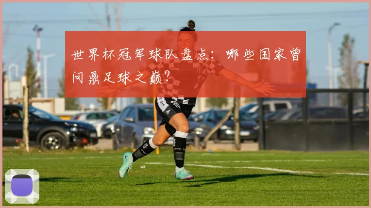 世界杯冠军球队盘点:哪些国家曾问鼎足球之巅?