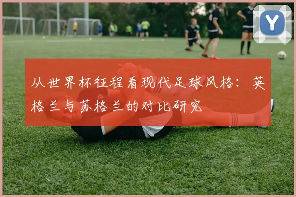 从世界杯征程看现代足球风格:英格兰与苏格兰的对比研究