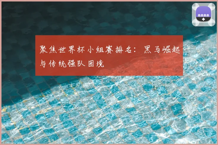 聚焦世界杯小组赛排名：黑马崛起与传统强队困境