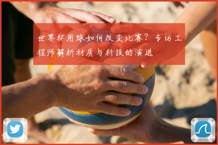 世界杯用球如何改变比赛？专访工程师解析材质与科技的演进