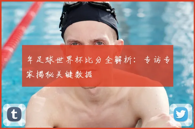年足球世界杯比分全解析:专访专家揭秘关键数据