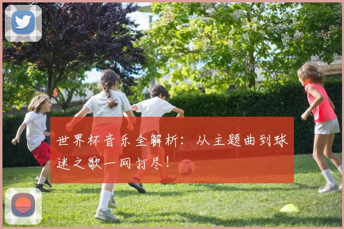 世界杯音乐全解析：从主题曲到球迷之歌一网打尽！