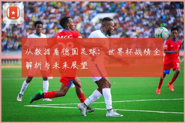 从数据看德国足球：世界杯战绩全解析与未来展望