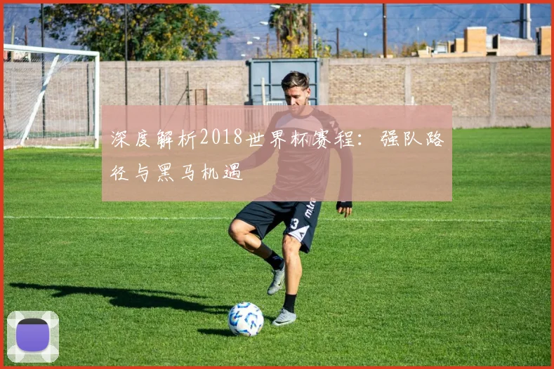 深度解析2018世界杯赛程：强队路径与黑马机遇