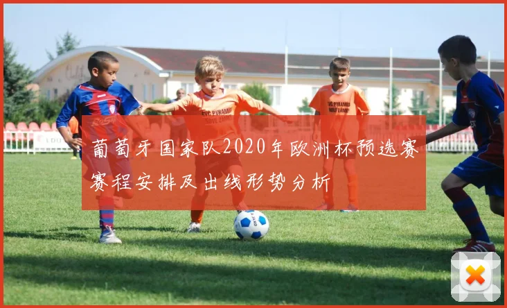 葡萄牙国家队2020年欧洲杯预选赛赛程安排及出线形势分析